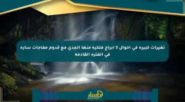 تغيرات كبيرة في أحوال 3 أبراج فلكية منها الجدي مع قدوم مفاجآت سارة في الفترة القادمة